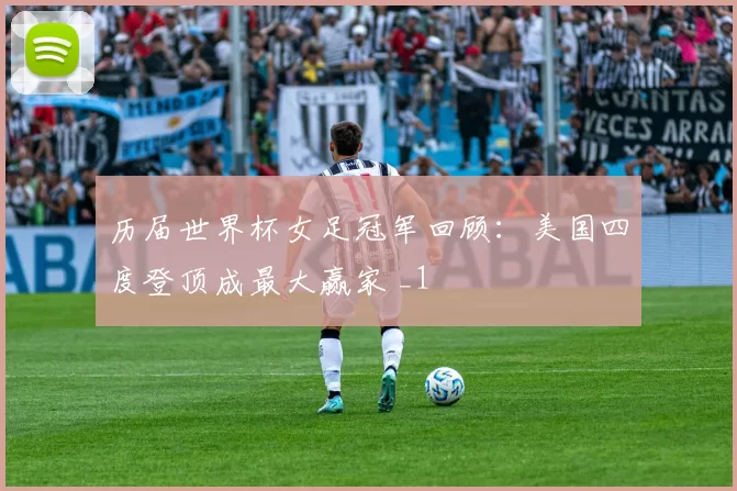 历届世界杯女足冠军回顾：美国四度登顶成最大赢家 _1