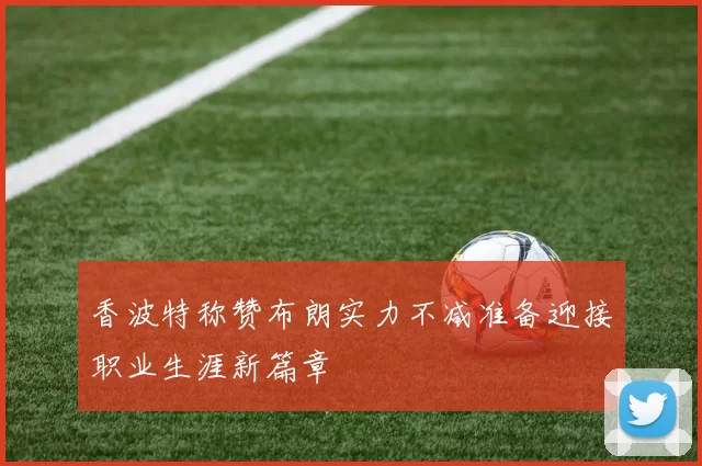 香波特称赞布朗实力不减准备迎接职业生涯新篇章