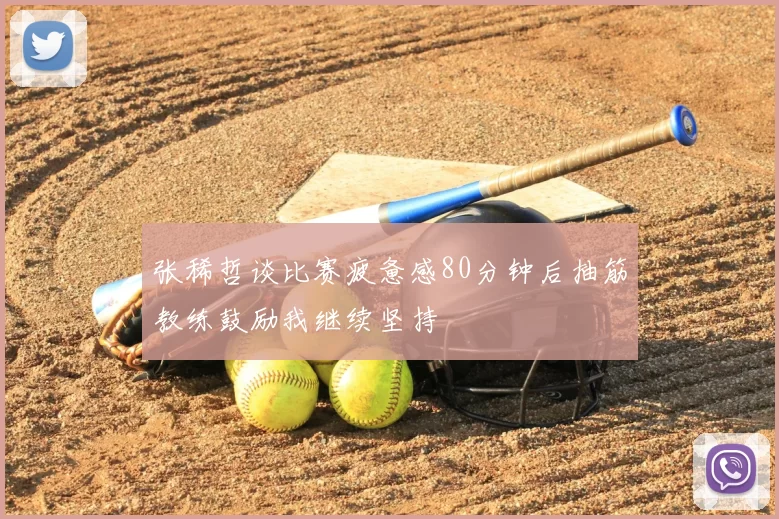 张稀哲谈比赛疲惫感80分钟后抽筋教练鼓励我继续坚持