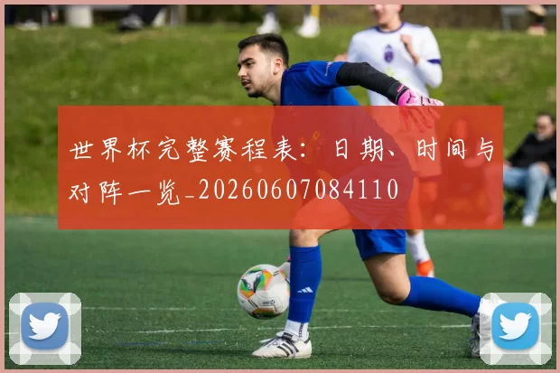 世界杯完整赛程表：日期、时间与对阵一览_20260607084110