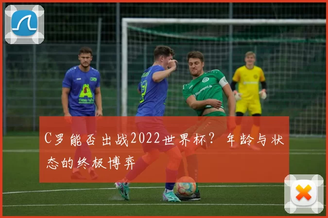 C罗能否出战2022世界杯?年龄与状态的终极博弈