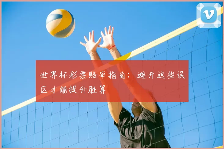 世界杯彩票赔率指南:避开这些误区才能提升胜算