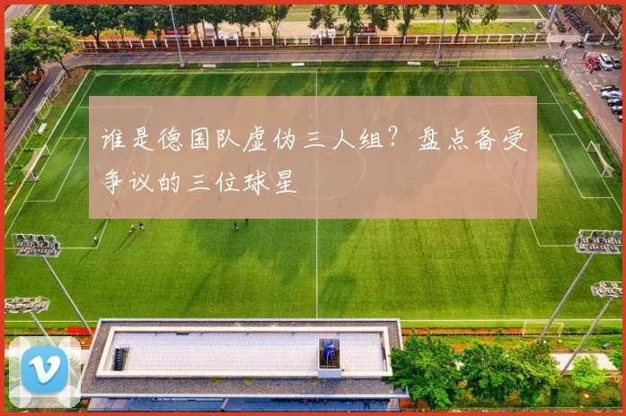 谁是德国队虚伪三人组？盘点备受争议的三位球星
