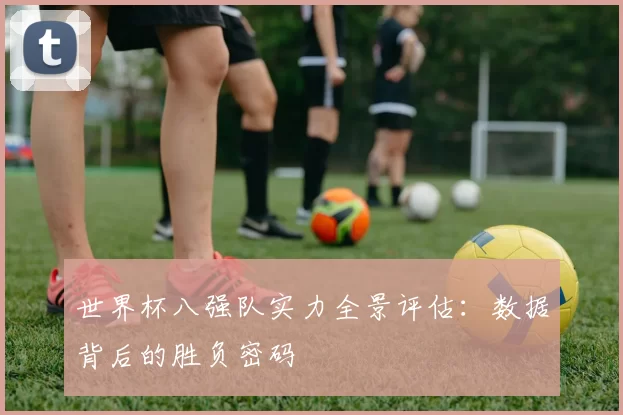 世界杯八强队实力全景评估：数据背后的胜负密码