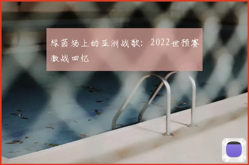 绿茵场上的亚洲战歌：2022世预赛激战回忆