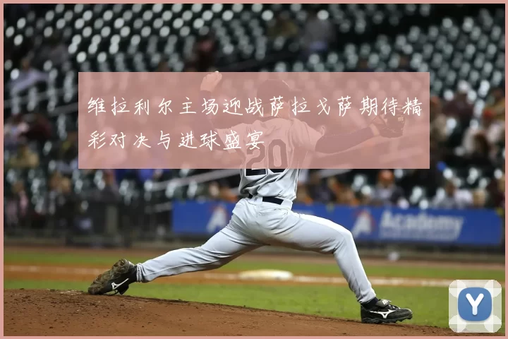 维拉利尔主场迎战萨拉戈萨期待精彩对决与进球盛宴