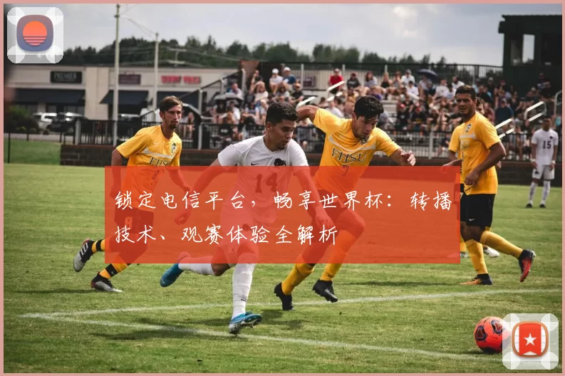 锁定电信平台,畅享世界杯:转播技术、观赛体验全解析