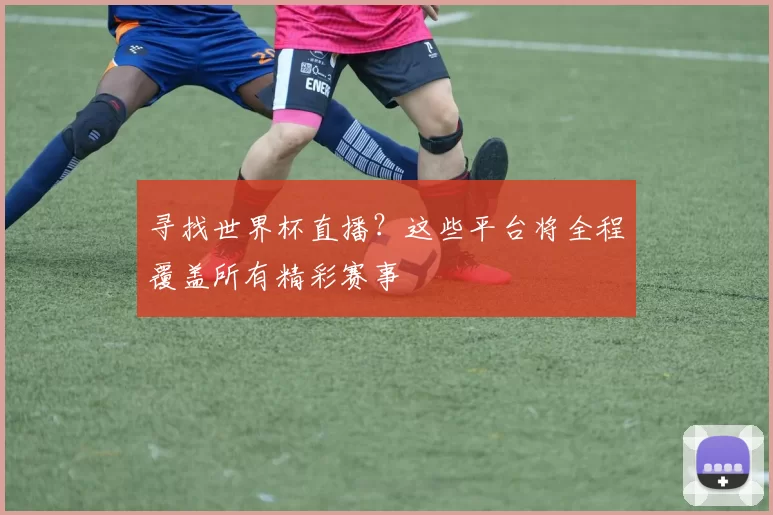 寻找世界杯直播?这些平台将全程覆盖所有精彩赛事
