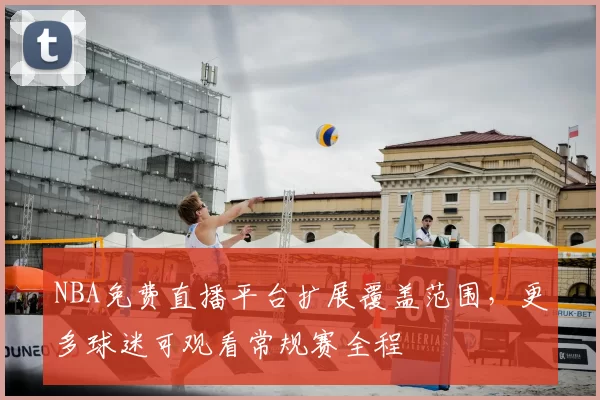 NBA免费直播平台扩展覆盖范围，更多球迷可观看常规赛全程