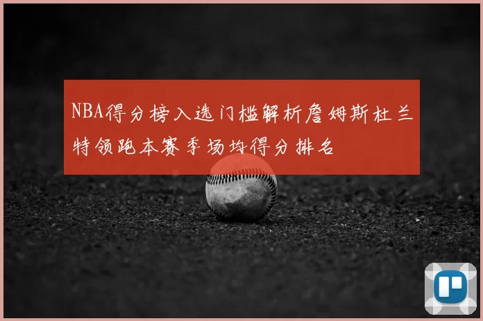 NBA得分榜入选门槛解析詹姆斯杜兰特领跑本赛季场均得分排名