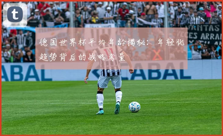 德国世界杯平均年龄揭秘：年轻化趋势背后的战略考量