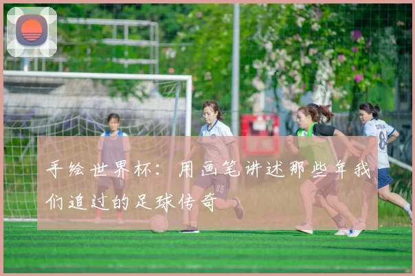 手绘世界杯：用画笔讲述那些年我们追过的足球传奇