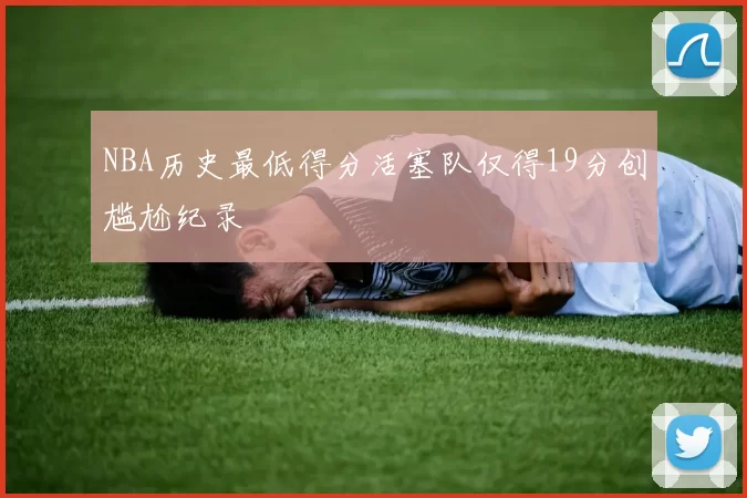 NBA历史最低得分活塞队仅得19分创尴尬纪录